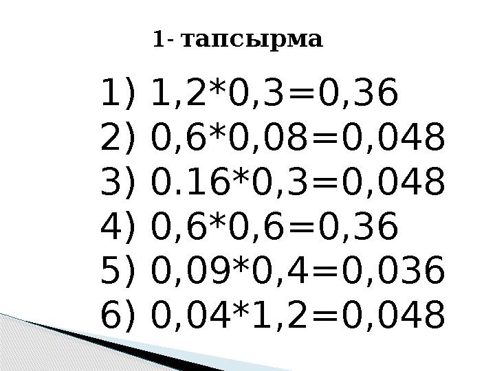 1- тапсырма 1) 1,2*0,3 =0,36 2) 0,6*0,08 =0,048 3) 0.16*0,3=0,048 4) 0,6*0,6=0,36