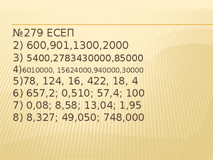 № 279 ЕСЕП 2) 600,901,1300,2000 3) 5400,2783430000,85000 4) 6010000, 15624000,940000,30000 5)78, 124, 16, 422, 18, 4 6) 657,2;