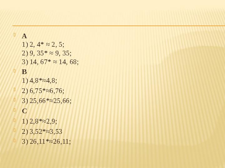  А 1) 2, 4* ≈ 2, 5; 2) 9, 35* ≈ 9, 35; 3) 14, 67* ≈ 14, 68;  В 1) 4,8*≈4,8;  2) 6,75*≈6,76;  3) 25,66*≈25,66;  С  1) 2,