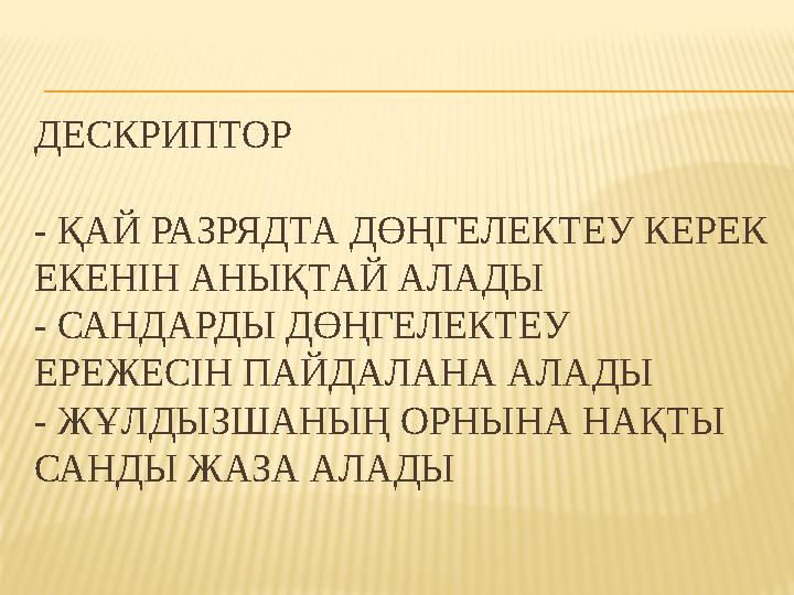 ДЕСКРИПТОР - ҚАЙ РАЗРЯДТА ДӨҢГЕЛЕКТЕУ КЕРЕК ЕКЕНІН АНЫҚТАЙ АЛАДЫ - САНДАРДЫ ДӨҢГЕЛЕКТЕУ ЕРЕЖЕСІН ПАЙДАЛАНА АЛАДЫ - ЖҰЛДЫЗША