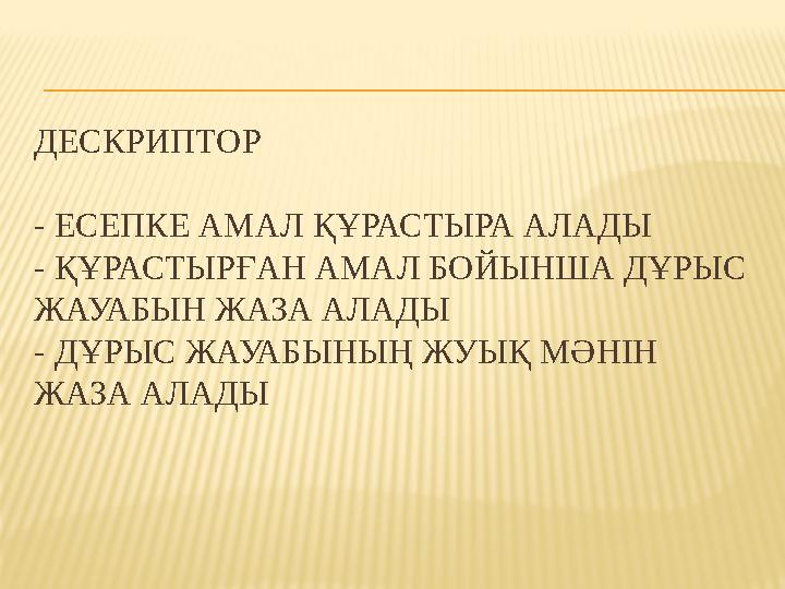 ДЕСКРИПТОР - ЕСЕПКЕ АМАЛ ҚҰРАСТЫРА АЛАДЫ - ҚҰРАСТЫРҒАН АМАЛ БОЙЫНША ДҰРЫС ЖАУАБЫН ЖАЗА АЛАДЫ - ДҰРЫС ЖАУАБЫНЫҢ ЖУЫҚ МӘНІН