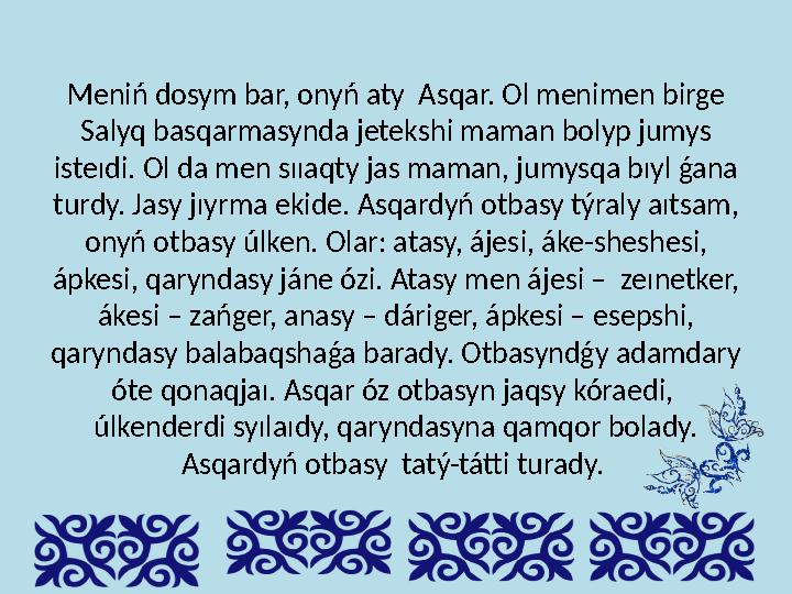 Men і ń dosym bar, onyń aty Asqar. Ol men і men b і rge Salyq basqarmasynda jeteksh і maman bolyp jumys і steıd і. Ol da me