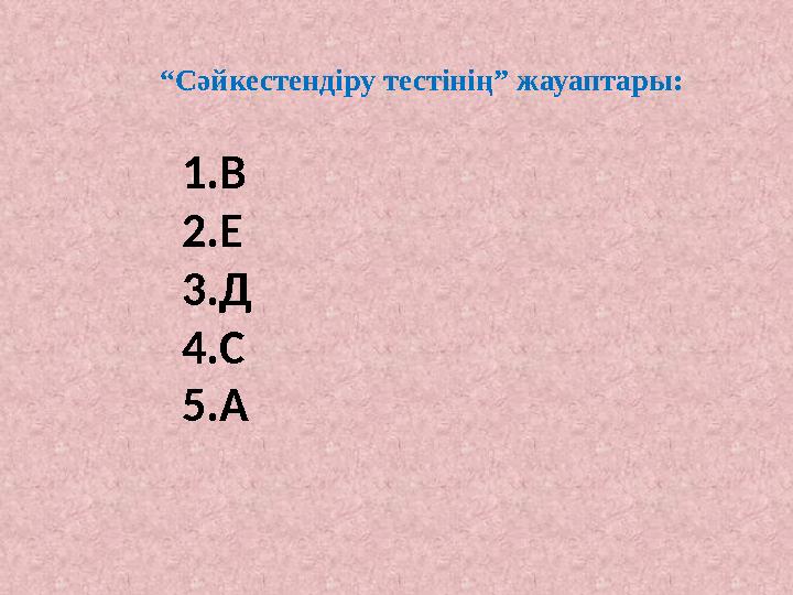 “ Сәйкестендіру тестінің” жауаптары: 1.В 2.Е 3.Д 4.С 5.А