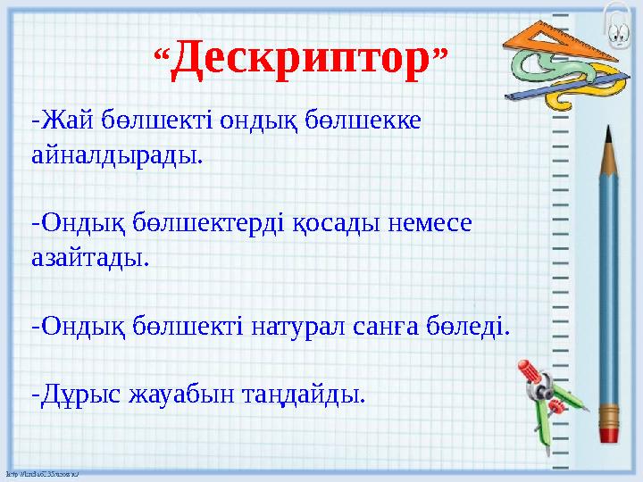 “ Дескриптор ” -Жай бөлшекті ондық бөлшекке айналдырады. -Ондық бөлшектерді қосады немесе азайтады. -Ондық бөлшекті натурал с