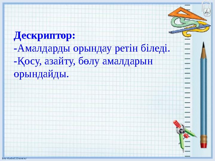 Дескриптор: -Амалдарды орындау ретін біледі. -Қосу, азайту, бөлу амалдарын орындайды.