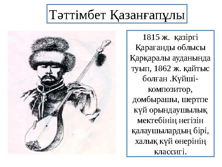 1815 ж. қазіргі Қарағанды облысы Қарқаралы ауданында туып, 1862 ж. қайтыс болған .Күйші- композитор, домбырашы, шертпе кү