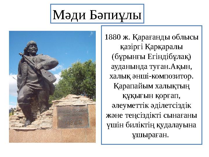 1880 ж. Қарағанды облысы қазіргі Қарқаралы (бұрынғы Егіндібұлақ) ауданы нда туған .Ақын, халық әнші-композитор. Қарапайым х