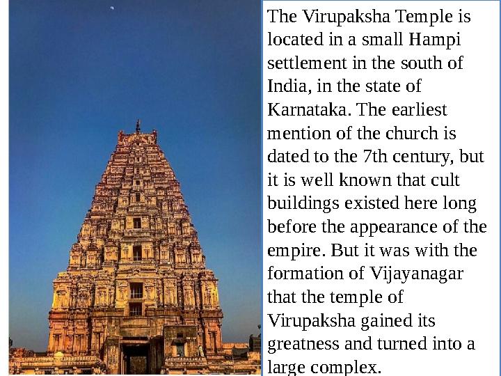 The Virupaksha Temple is located in a small Hampi settlement in the south of India, in the state of Karnataka. The earliest