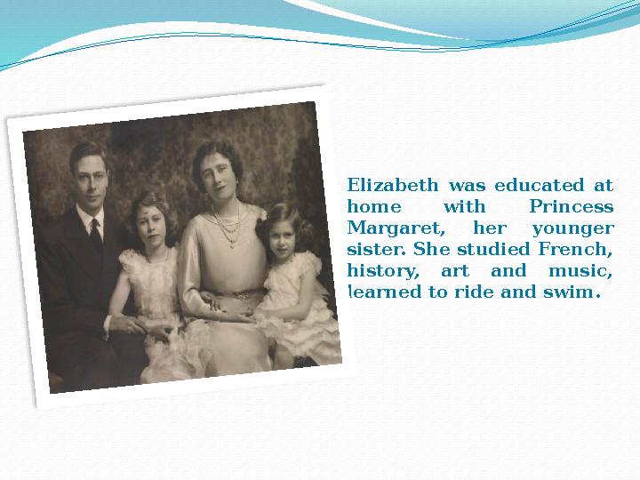 Elizabeth was educated at home with Princess Margaret, her younger sister. She studied French, history, art and mu