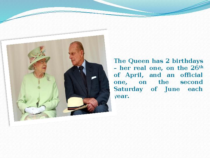 The Queen has 2 birthdays – her real one, on the 26 th of April, and an official one, on the second Saturd