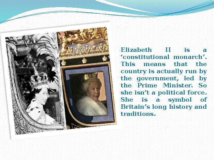 Elizabeth II is a ‘constitutional monarch’. This means that the country is actually run by the government, led by