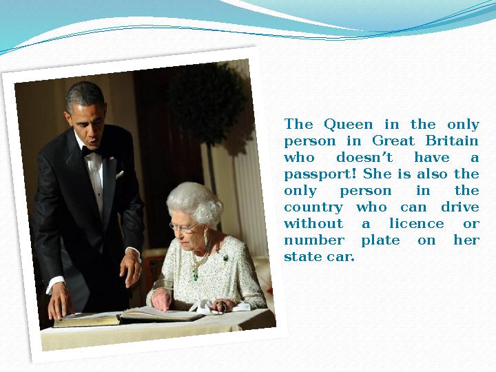 The Queen in the only person in Great Britain who doesn’t have a passport! She is also the only person in t