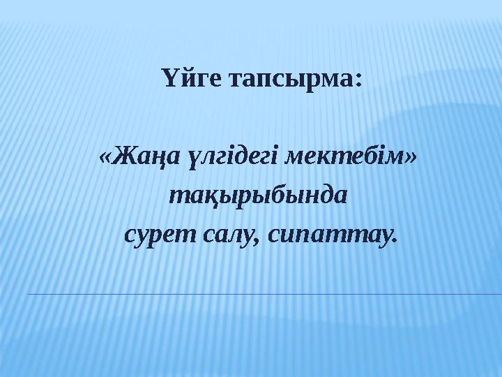 Үйге тапсырма : «Жаңа үлгідегі мектебім» тақырыбында сурет салу, сипаттау.