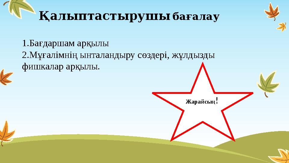 Қалыптастырушы бағалау 1.Бағдаршам арқылы 2.Мұғалімнің ынталандыру сөздері, жұлдызды фишкалар арқылы. Жарайсың!