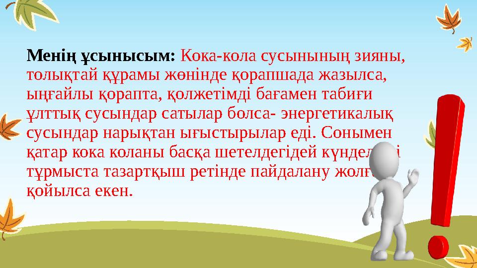 Менің ұсынысым: Кока-кола сусынының зияны, толықтай құрамы жөнінде қорапшада жазылса, ыңғайлы қорапта, қолжетімді бағамен таби