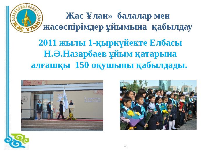 2011 жылы 1-қыркүйекте Елбасы Н.Ә.Назарбаев ұйым қатарына алғашқы 150 оқушыны қабылдады. 14Жас Ұлан» балалар мен жасөспірі