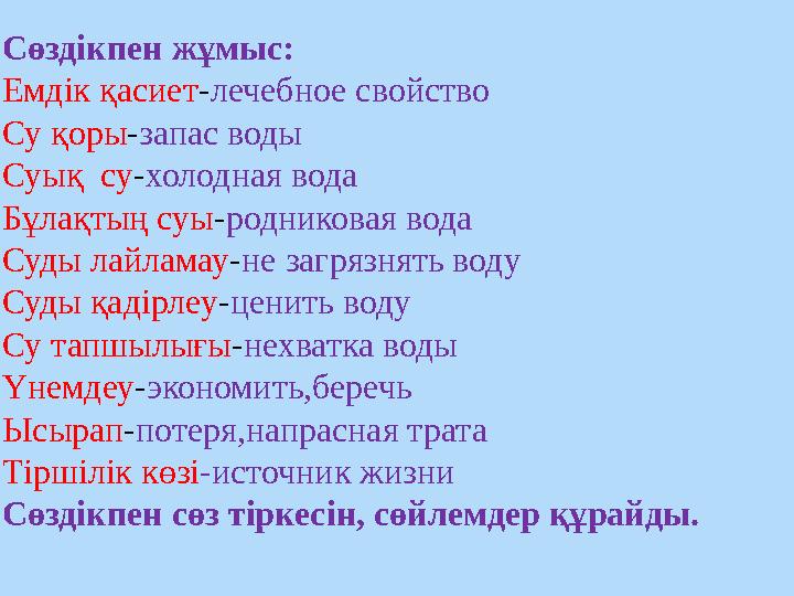 Сөздікпен жұмыс: Емдік қасиет - лечебное свойство Су қоры - запас воды Суық су - холодная вода Бұлақтың суы - родниковая во