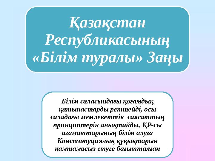 Қазақстан Республикасының «Білім туралы» Заңы Білім саласындағы қоғамдық қатынастарды реттейді, осы саладағы мемлекеттік сая