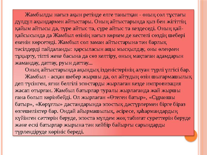 Жамбылды нағыз ақын ретінде елге танытқан - оның сол тұстағы дүлдүл ақындармен айтыстары. Оның айтыстарында қыз бен жігітт