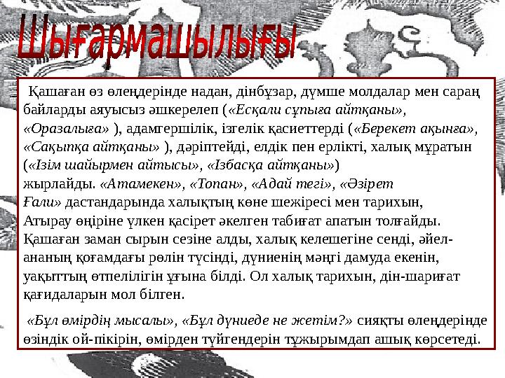 Қашаған өз өлеңдерінде надан, дінбұзар, дүмше молдалар мен сараң байларды аяуысыз әшкерелеп («Есқали сұпыға айтқаны», «Оразал