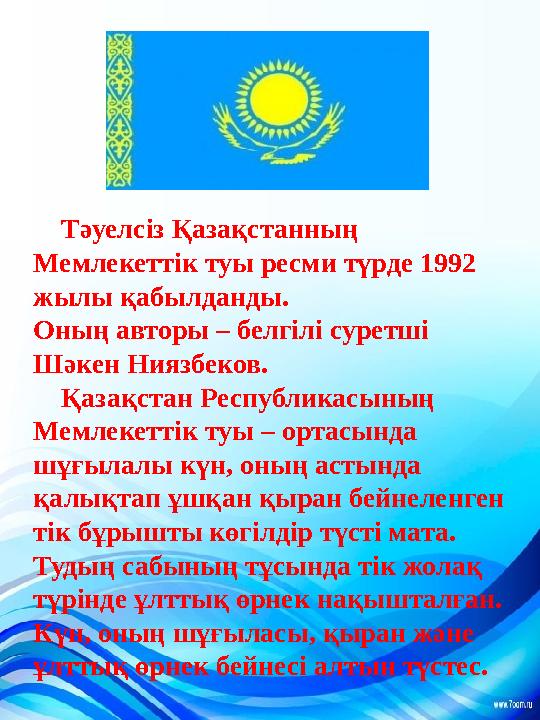 Тәуелсіз Қазақстанның Мемлекеттік туы ресми түрде 1992 жылы қабылданды. Оның авторы – белгілі суретші Шәкен Ниязбеков.