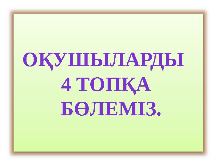 ОҚУШЫЛАРДЫ 4 ТОПҚА БӨЛЕМІЗ.