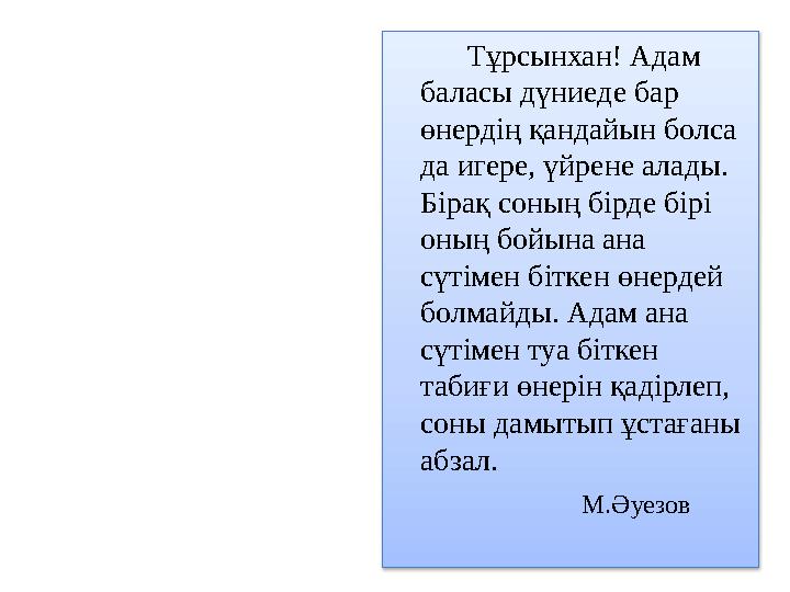Тұрсынхан! Адам баласы дүниеде бар өнердің қандайын болса да игере, үйрене алады. Бірақ соның бірде бірі оның бой