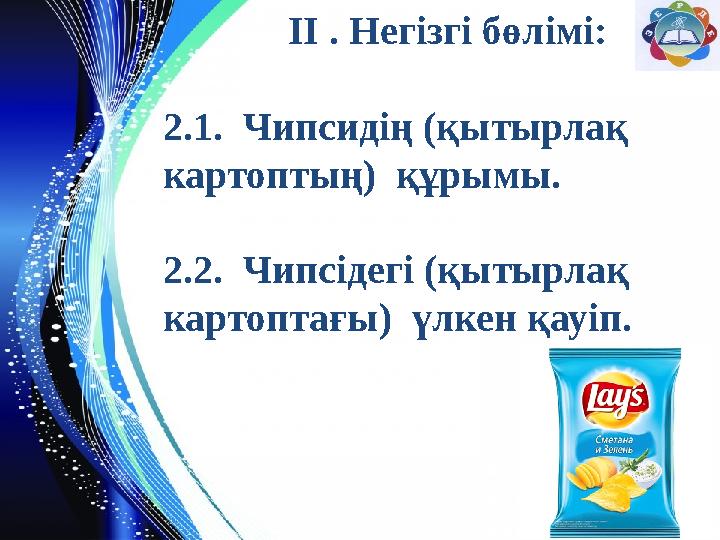 ІІ . Негізгі бөлімі: 2.1. Чипсидің (қытырлақ картоптың) құрымы. 2.2. Чипсідегі (қытырлақ картоптағы) үлкен қауіп.
