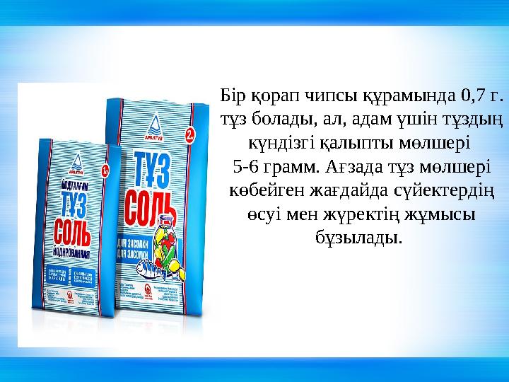 Бір қорап чипсы құрамында 0,7 г. тұз болады, ал, адам үшін тұздың күндізгі қалыпты мөлшері 5-6 грамм. Ағзада тұз мөлшері көб