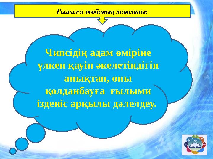 Ғылыми жобаның мақсаты: Чипсідің адам өміріне үлкен қауіп әкелетіндігін анықтап, оны қолданбауға ғылыми ізденіс арқылы дәле