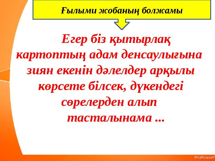 Ғылыми жобаның болжамы Егер біз қытырлақ картоптың адам денсаулығына зиян екенін дәлелдер арқылы көрсете білсек, дүкендегі