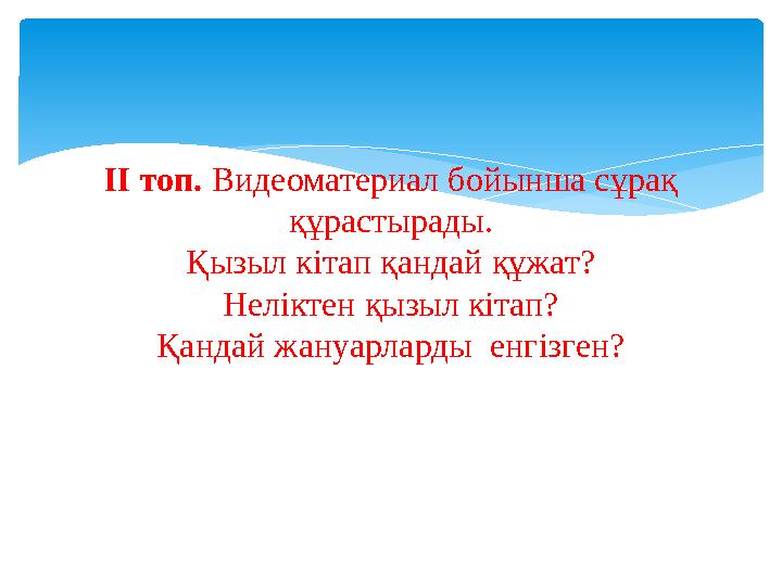 ІІ топ. Видеоматериал бойынша сұрақ құрастырады. Қызыл кітап қандай құжат? Неліктен қызыл кітап? Қандай жануарларды енгізген