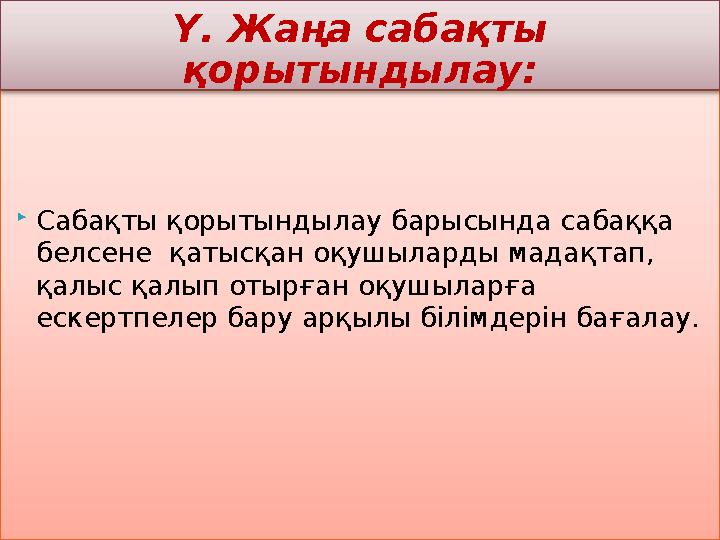 Сабақты қорытындылау барысында сабаққа белсене қатысқан оқушыларды мадақтап, қалыс қалып отырған оқушыларға ескертпеле Сабақты қорытындылау барысында сабаққа белсене қатысқан оқушыларды мадақтап, қалыс қалып отырған оқушыларға ескертпеле