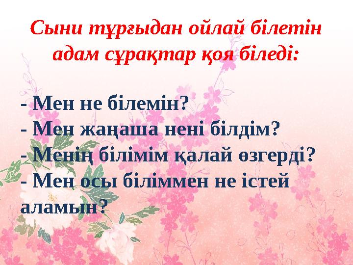 Сыни тұрғыдан ойлай білетін адам сұрақтар қоя біледі: - Мен не білемін? - Мен жаңаша нені білдім? - Менің білімім қалай өзгерді