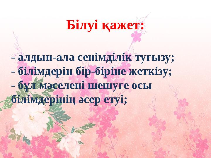 Білуі қажет: - алдын-ала сенімділік туғызу; - білімдерін бір-біріне жеткізу; - бұл мәселені шешуге осы білімдерінің әсер етуі;