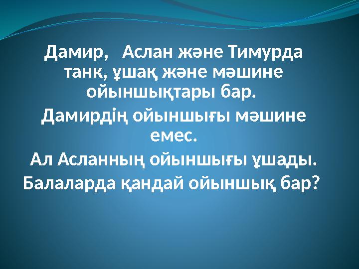 Дамир, Аслан және Тимурда танк, ұшақ және мәшине ойыншықтары бар. Дамирдің ойыншығы мәшине емес. Ал Асланның ойыншығы ұшад