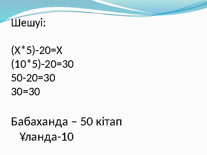 Шешуі: (Х*5)-20=Х (10*5)-20=30 50-20=30 30=30 Бабаханда – 50 кітап Ұланда-10