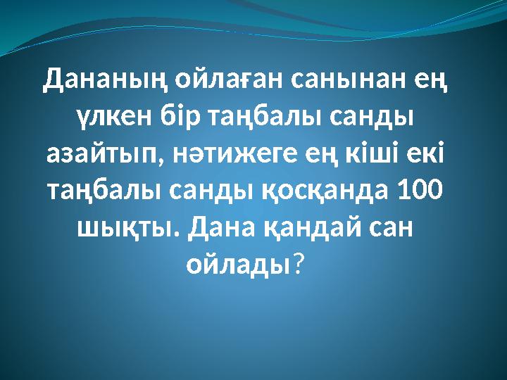 Дананың ойлаған санынан ең үлкен бір таңбалы санды азайтып, нәтижеге ең кіші екі таңбалы санды қосқанда 100 шықты. Дана қанд