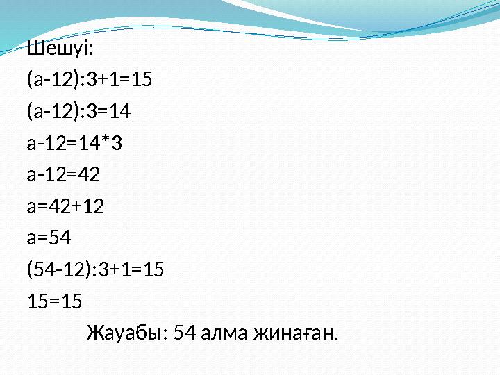 Шешуі: (а-12):3+1=15 (а-12):3=14 а-12=14*3 а-12=42 а=42+12 а=54 (54-12):3+1=15 15=15 Жауабы: 54 алма жинаған .