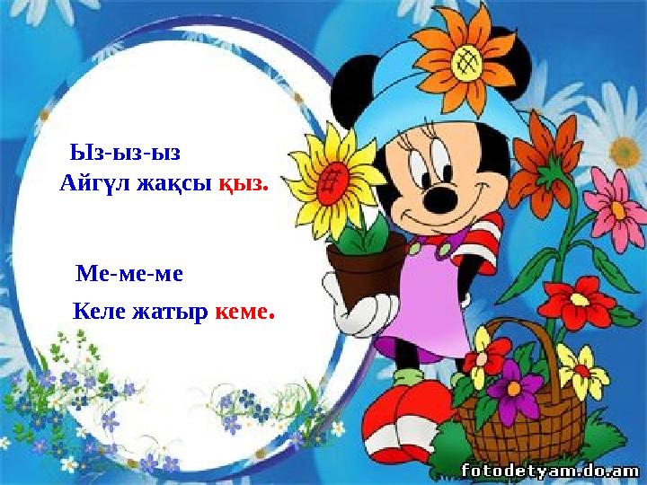 Ыз-ыз-ыз Айгүл жақсы қыз. Ме-ме-ме Келе жатыр кеме.