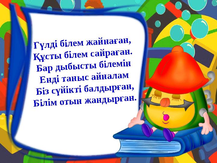 Гүлді білем жайнаған, Құсты білем сайраған. Бар дыбысты білемін Енді таныс айналам Біз сүйікті балдырған, Білім отын жандырған.