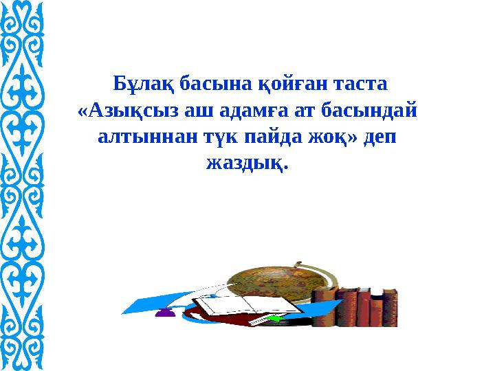 Бұлақ басына қойған таста «Азықсыз аш адамға ат басындай алтыннан түк пайда жоқ» деп жаздық.