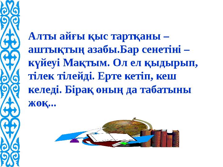 Алты айғы қыс тартқаны – аштықтың азабы.Бар сенетіні – күйеуі Мақтым. Ол ел қыдырып, тілек тілейді. Ерте кетіп, кеш келеді.