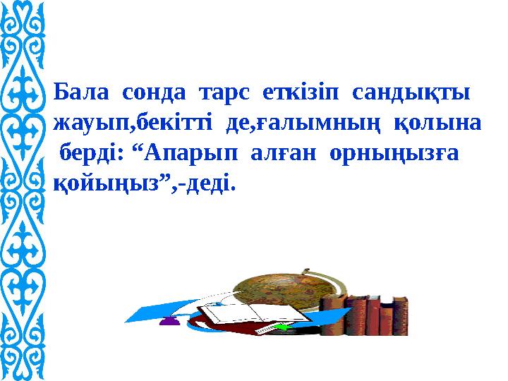 Бала сонда тарс еткізіп сандықты жауып,бекітті де,ғалымның қолына берді: “Апарып алған орныңызға қойыңыз”,-деді.