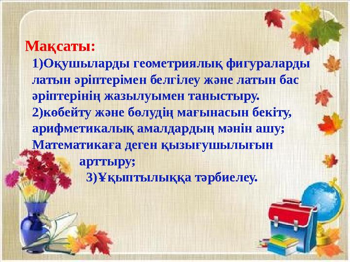 Мақсаты: 1)Оқушыларды геометриялық фигураларды латын әріптерімен белгілеу және латын бас әріптерінің жазылуымен таныстыру.