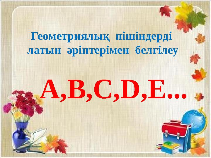 Геометриялық пішіндерді латын әріптерімен белгілеу А,В,С,D,Е...