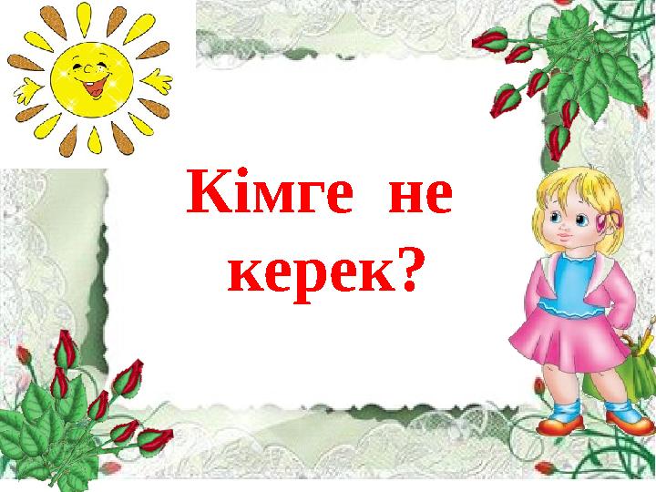 Кімге не керек?