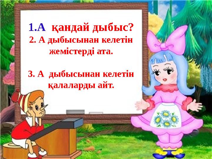 1.А қандай дыбыс? 2. А дыбысынан келетін жемістерді ата. 3. А дыбысынан келетін қалаларды айт.