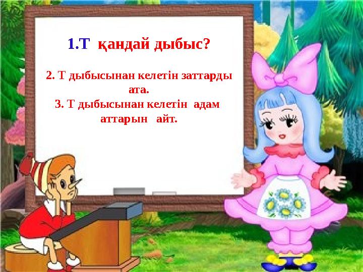 1.Т қандай дыбыс? 2. Т дыбысынан келетін заттарды ата. 3. Т дыбысынан келетін адам аттарын айт.