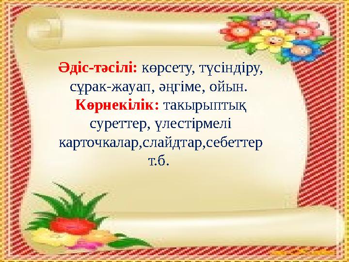 Әдіс-тәсілі: көрсету, түсіндіру, сұрак-жауап, әңгіме, ойын. Көрнекілік: такырыптық суреттер, үлестірмелі карточкалар,слайдта